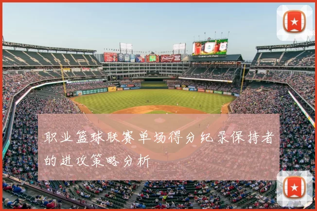 职业篮球联赛单场得分纪录保持者的进攻策略分析