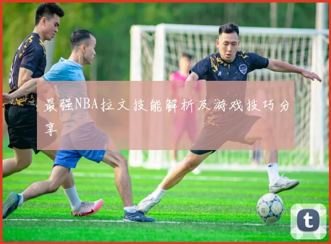 最强NBA拉文技能解析及游戏技巧分享