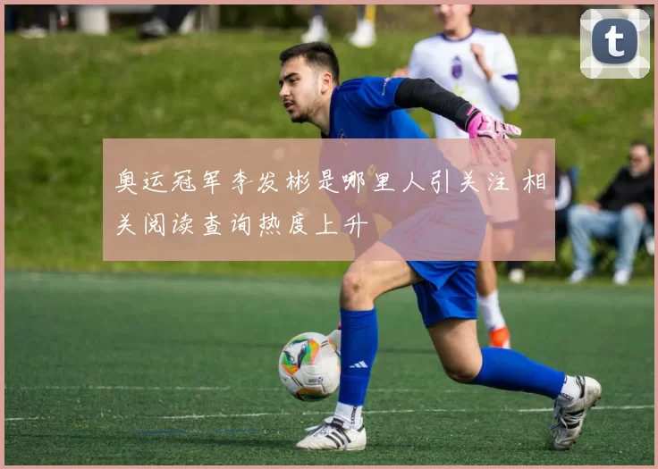 奥运冠军李发彬是哪里人引关注 相关阅读查询热度上升