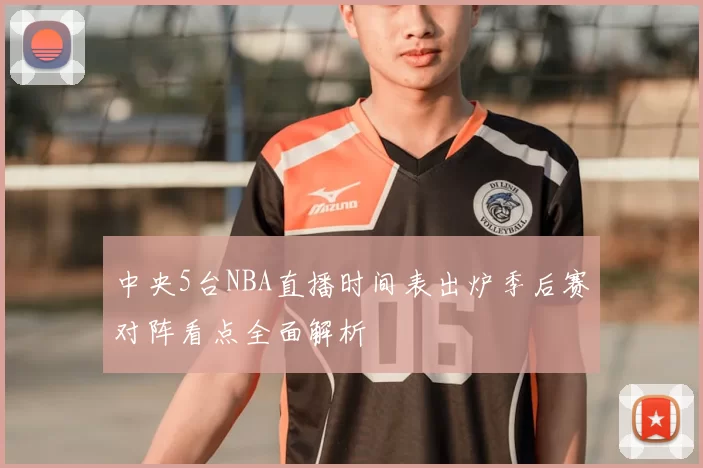 中央5台NBA直播时间表出炉季后赛对阵看点全面解析