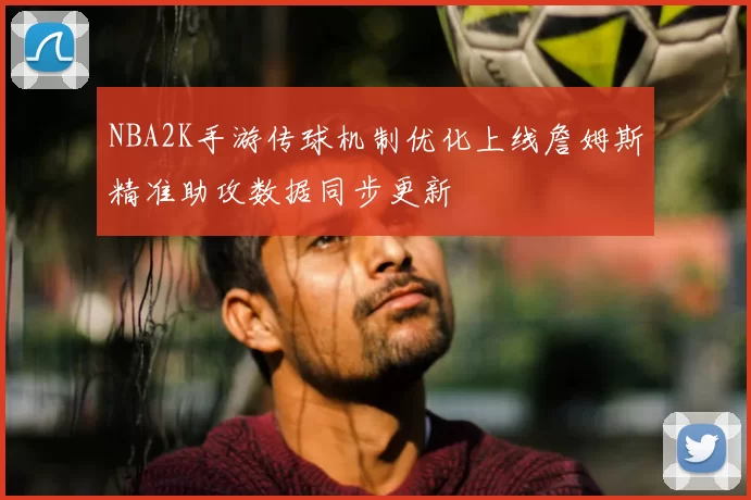 NBA2K手游传球机制优化上线詹姆斯精准助攻数据同步更新