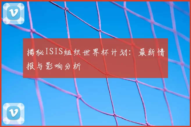 揭秘ISIS组织世界杯计划：最新情报与影响分析