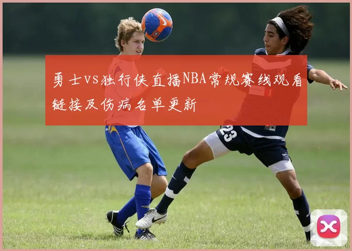 勇士vs独行侠直播NBA常规赛线观看链接及伤病名单更新