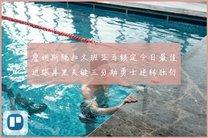 詹姆斯隔扣文班亚马锁定今日最佳进球库里关键三分助勇士逆转独行侠