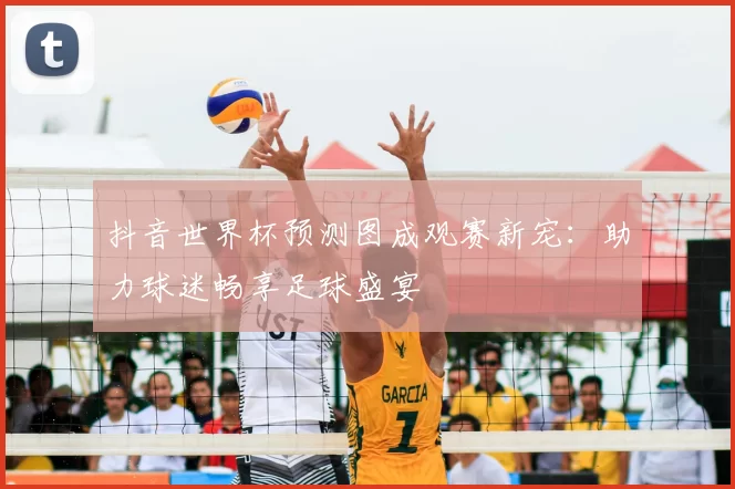 抖音世界杯预测图成观赛新宠:助力球迷畅享足球盛宴