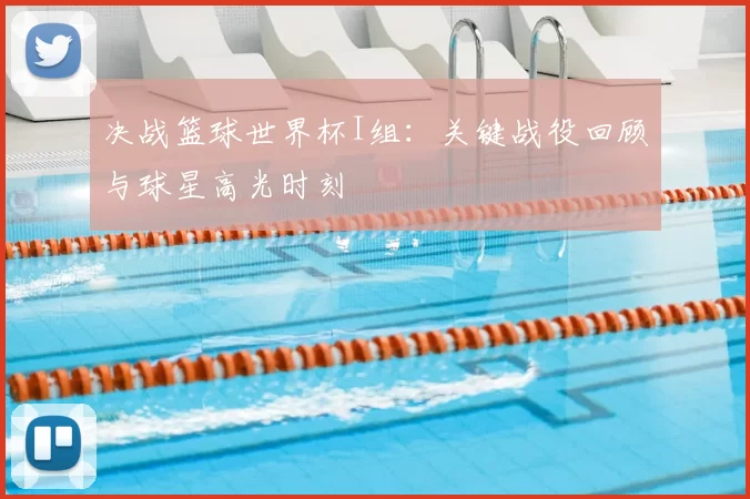 决战篮球世界杯I组:关键战役回顾与球星高光时刻