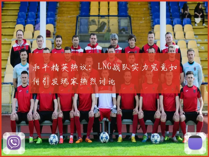 和平精英热议:LNG战队实力究竟如何引发玩家热烈讨论