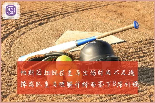 帕斯因担忧在皇马出场时间不足选择离队皇马理解并转而签下B席补强阵容