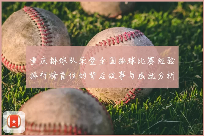 重庆排球队荣登全国排球比赛经验排行榜首位的背后故事与成就分析