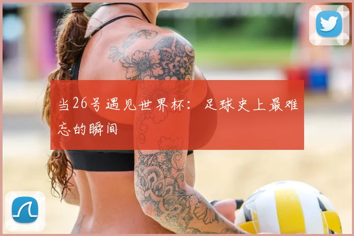 当26号遇见世界杯:足球史上最难忘的瞬间