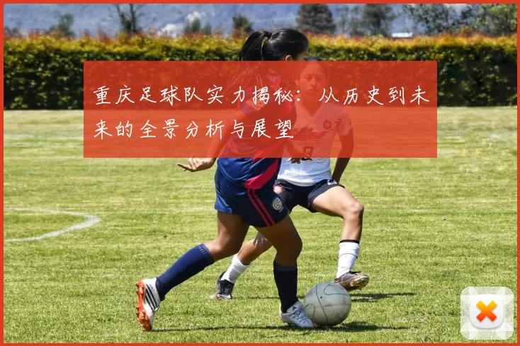 重庆足球队实力揭秘:从历史到未来的全景分析与展望