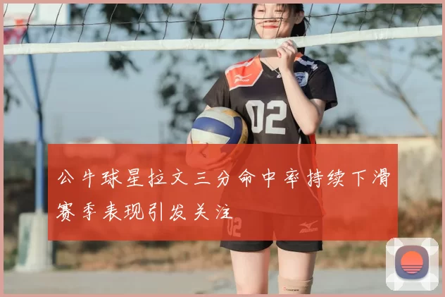 公牛球星拉文三分命中率持续下滑赛季表现引发关注