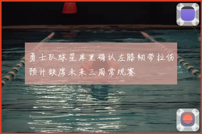 勇士队球星库里确认左膝韧带拉伤预计缺席未来三周常规赛