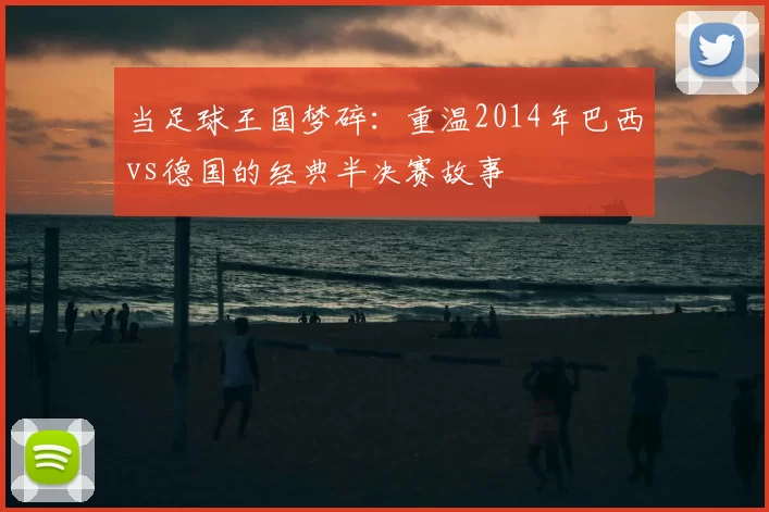 当足球王国梦碎：重温2014年巴西vs德国的经典半决赛故事
