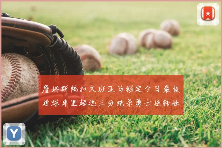 詹姆斯隔扣文班亚马锁定今日最佳进球库里超远三分绝杀勇士逆转独行侠