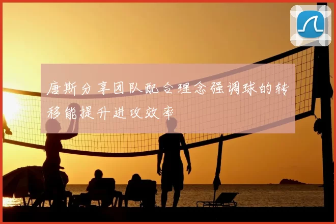 唐斯分享团队配合理念强调球的转移能提升进攻效率