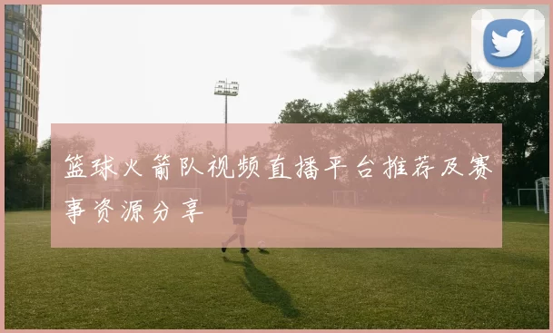 篮球火箭队视频直播平台推荐及赛事资源分享