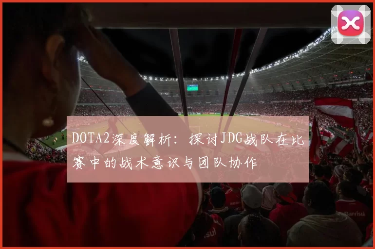 DOTA2深度解析:探讨JDG战队在比赛中的战术意识与团队协作