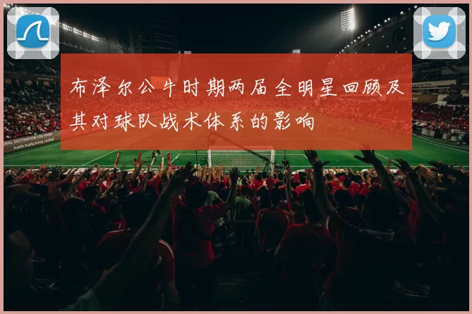 布泽尔公牛时期两届全明星回顾及其对球队战术体系的影响