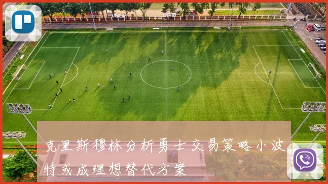 克里斯穆林分析勇士交易策略小波特或成理想替代方案
