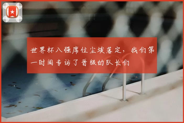 世界杯八强席位尘埃落定,我们第一时间专访了晋级的队长们
