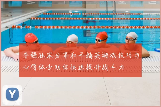 李强独家分享和平精英游戏技巧与心得体会助你快速提升战斗力