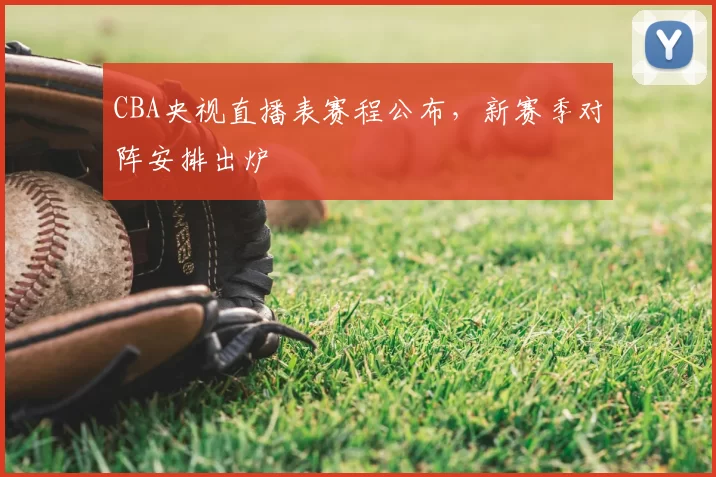 CBA央视直播表赛程公布，新赛季对阵安排出炉