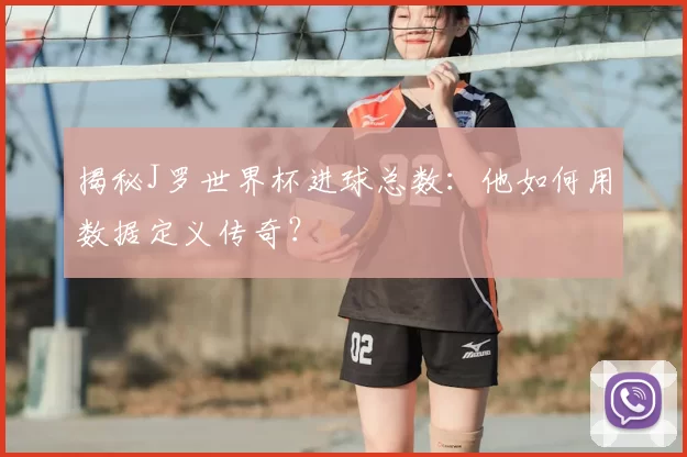揭秘J罗世界杯进球总数：他如何用数据定义传奇？