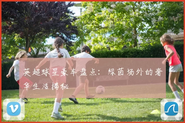 英超球星豪车盘点：绿茵场外的奢华生活揭秘