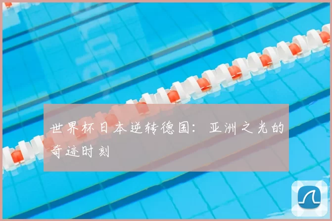 世界杯日本逆转德国:亚洲之光的奇迹时刻