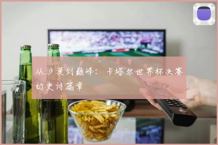 从沙漠到巅峰：卡塔尔世界杯决赛的史诗篇章