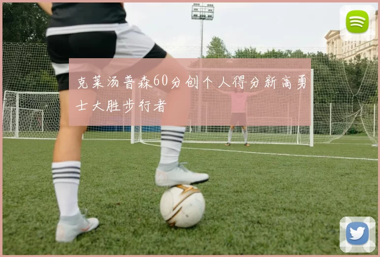 克莱汤普森60分创个人得分新高勇士大胜步行者