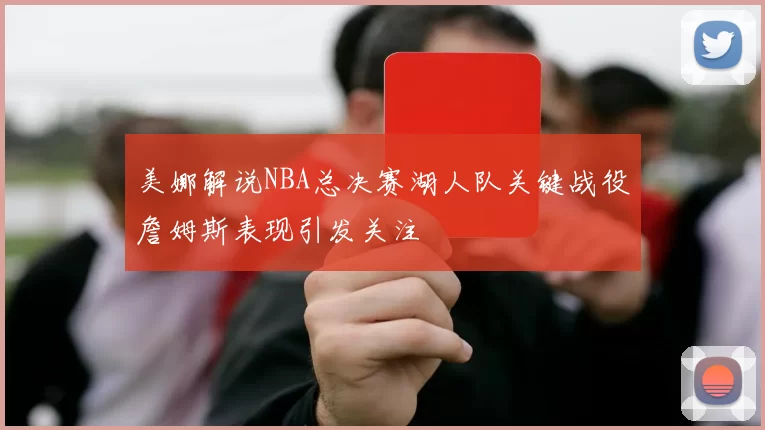 美娜解说NBA总决赛湖人队关键战役詹姆斯表现引发关注