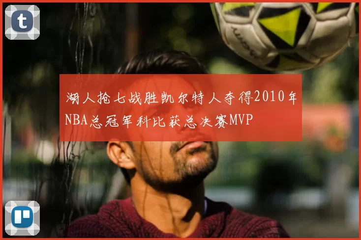 湖人抢七战胜凯尔特人夺得2010年NBA总冠军科比获总决赛MVP
