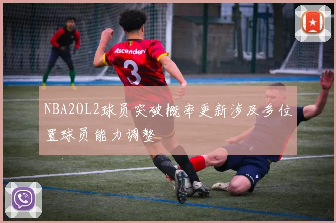 NBA2OL2球员突破概率更新涉及多位置球员能力调整