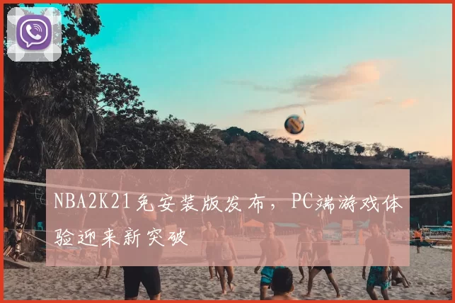 NBA2K21免安装版发布，PC端游戏体验迎来新突破