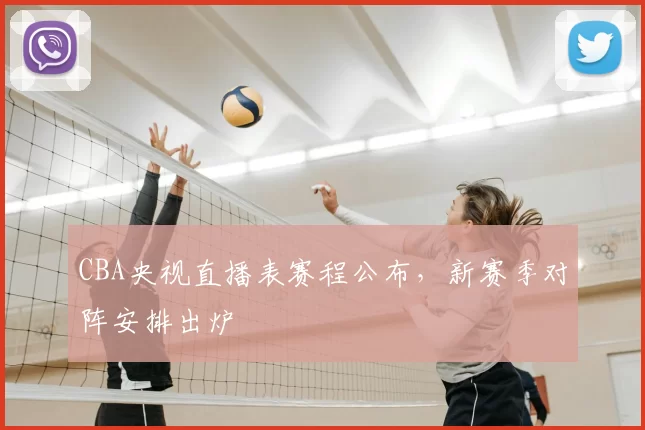 CBA央视直播表赛程公布，新赛季对阵安排出炉