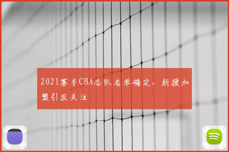 2021赛季CBA各队名单确定,新援加盟引发关注
