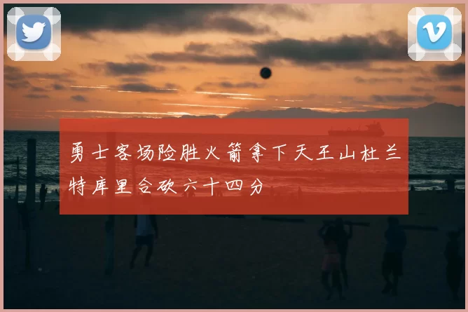 勇士客场险胜火箭拿下天王山杜兰特库里合砍六十四分