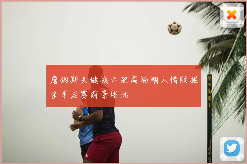 詹姆斯关键战六犯离场湖人惜败掘金季后赛前景堪忧