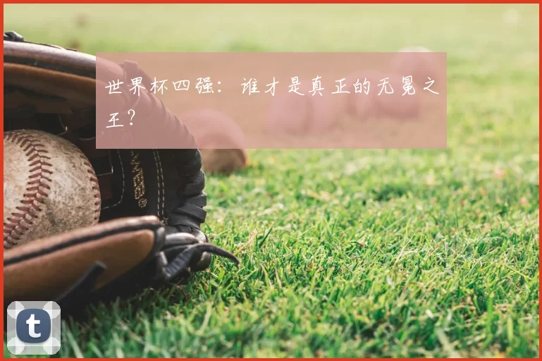 世界杯四强:谁才是真正的无冕之王?