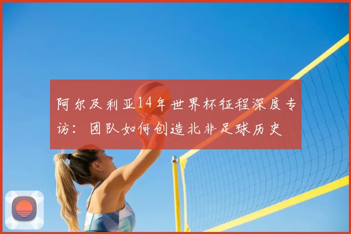 阿尔及利亚14年世界杯征程深度专访:团队如何创造北非足球历史