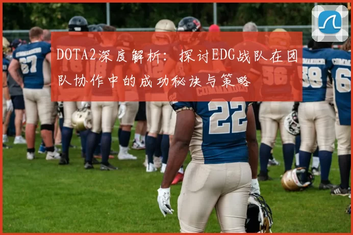 DOTA2深度解析:探讨EDG战队在团队协作中的成功秘诀与策略