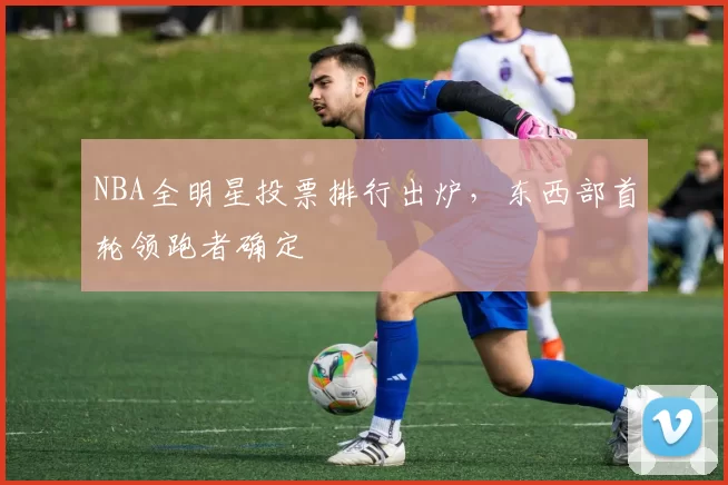 NBA全明星投票排行出炉,东西部首轮领跑者确定