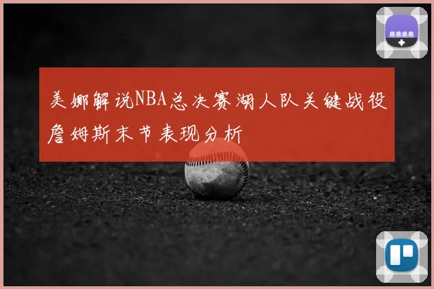 美娜解说NBA总决赛湖人队关键战役詹姆斯末节表现分析