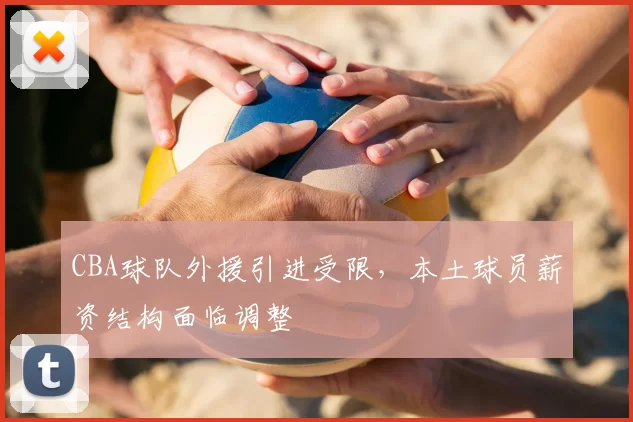 CBA球队外援引进受限，本土球员薪资结构面临调整