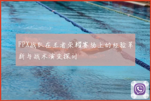FPX战队在王者荣耀赛场上的经验革新与战术演变探讨