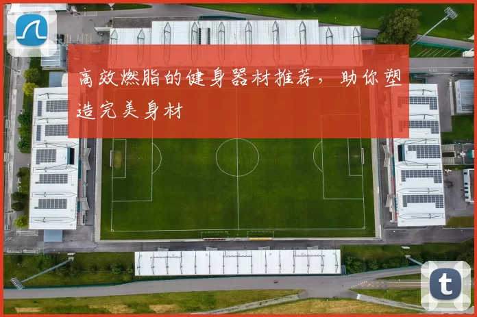 高效燃脂的健身器材推荐，助你塑造完美身材