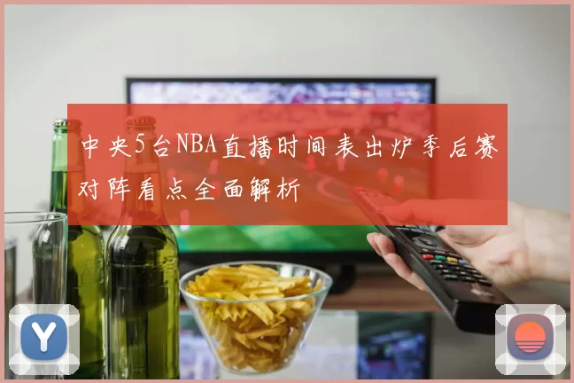 中央5台NBA直播时间表出炉季后赛对阵看点全面解析