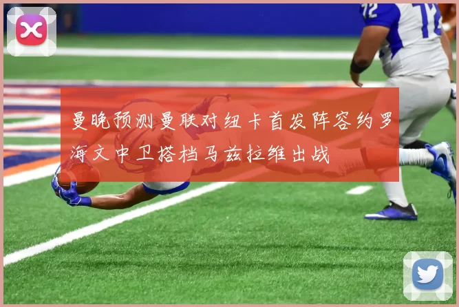 曼晚预测曼联对纽卡首发阵容约罗海文中卫搭档马兹拉维出战